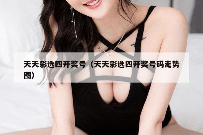 天天彩选四开奖号(天天彩选四开奖号码走势图)